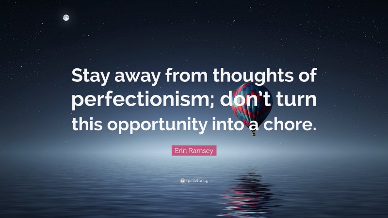 Erin Ramsey Quote: “Stay away from thoughts of perfectionism; don’t turn this opportunity into a chore.”