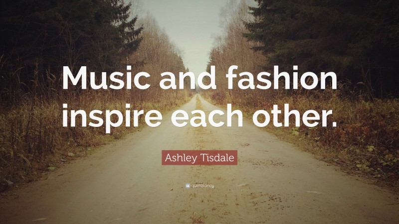Ashley Tisdale Quote: “Music and fashion inspire each other.”