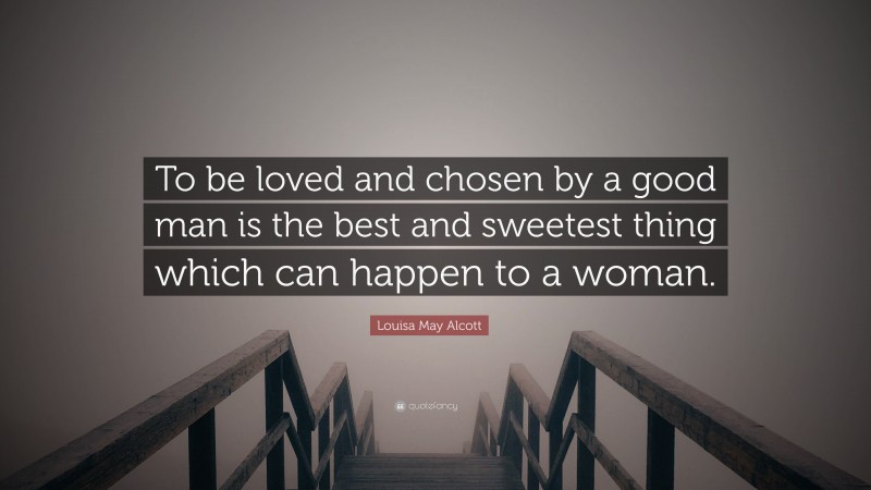 Louisa May Alcott Quote: “To be loved and chosen by a good man is the best and sweetest thing which can happen to a woman.”