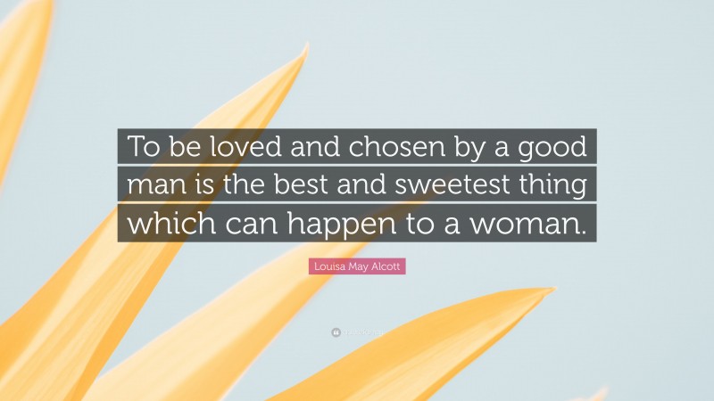 Louisa May Alcott Quote: “To be loved and chosen by a good man is the best and sweetest thing which can happen to a woman.”