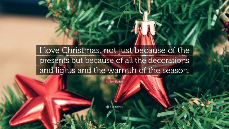 Ashley Tisdale Quote: “I love Christmas, not just because of the presents but because of all the decorations and lights and the warmth of the season.”