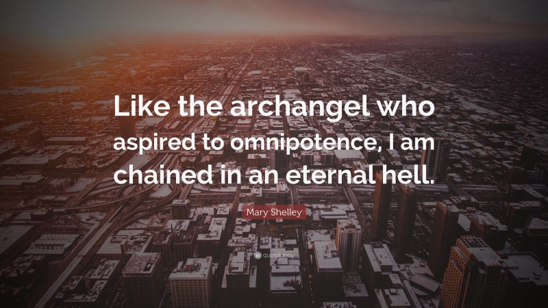 Mary Shelley Quote: “Like the archangel who aspired to omnipotence, I am chained in an eternal hell.”