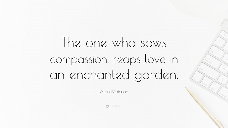 Alan Maiccon Quote: “The one who sows compassion, reaps love in an enchanted garden.”