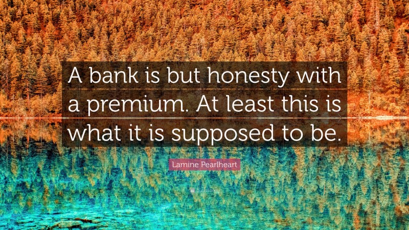 Lamine Pearlheart Quote: “A bank is but honesty with a premium. At least this is what it is supposed to be.”