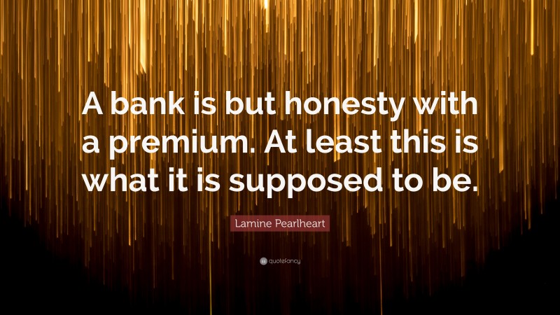 Lamine Pearlheart Quote: “A bank is but honesty with a premium. At least this is what it is supposed to be.”