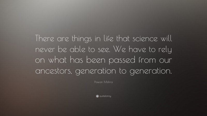 Pawan Mishra Quote: “There are things in life that science will never be able to see. We have to rely on what has been passed from our ancestors, generation to generation.”