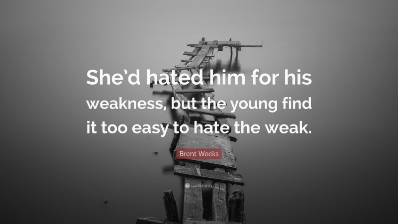 Brent Weeks Quote: “She’d hated him for his weakness, but the young find it too easy to hate the weak.”