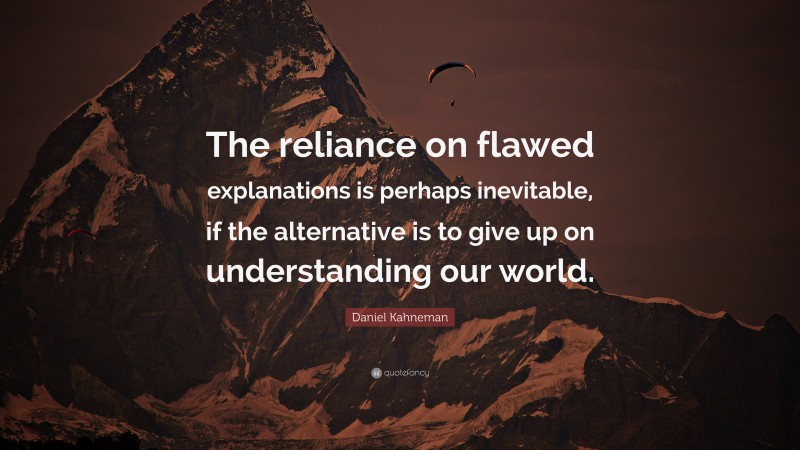 Daniel Kahneman Quote: “The reliance on flawed explanations is perhaps inevitable, if the alternative is to give up on understanding our world.”