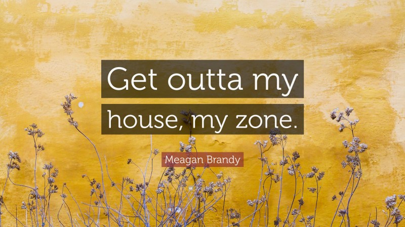 Meagan Brandy Quote: “Get outta my house, my zone.”