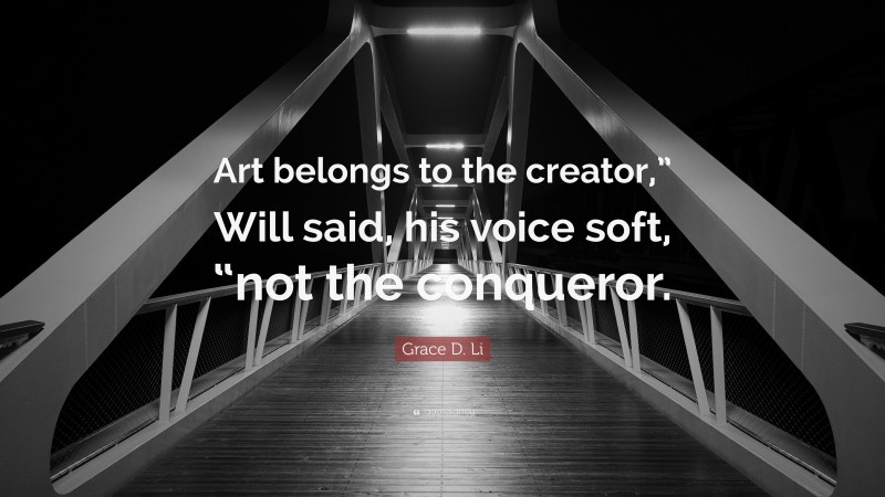 Grace D. Li Quote: “Art belongs to the creator,” Will said, his voice soft, “not the conqueror.”