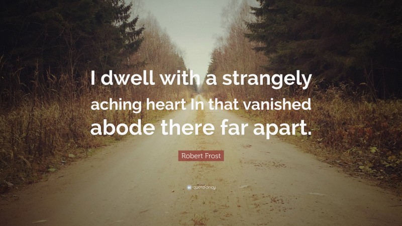 Robert Frost Quote: “I dwell with a strangely aching heart In that vanished abode there far apart.”