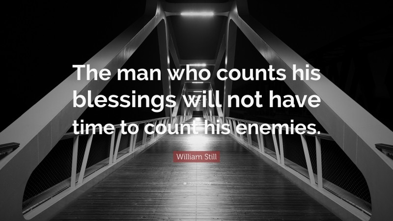 William Still Quote: “The man who counts his blessings will not have time to count his enemies.”
