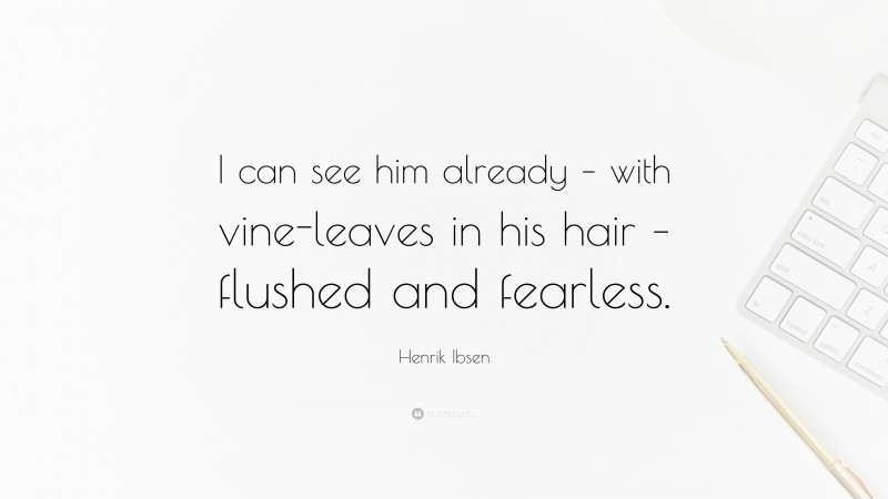 Henrik Ibsen Quote: “I can see him already – with vine-leaves in his hair – flushed and fearless.”