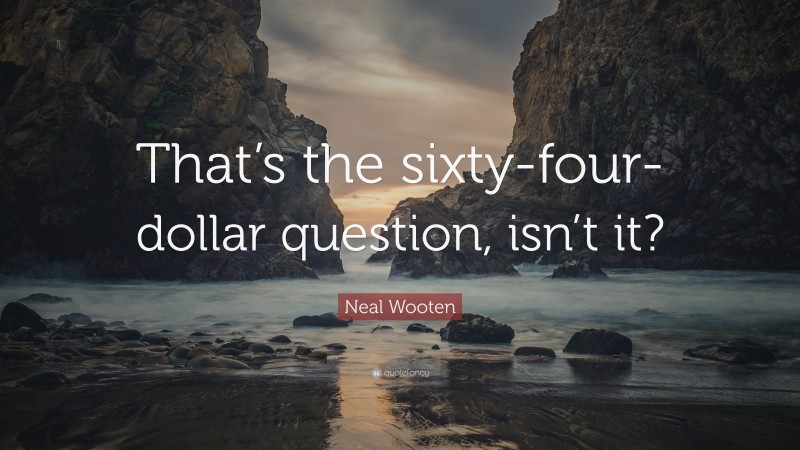 Neal Wooten Quote: “That’s the sixty-four-dollar question, isn’t it?”