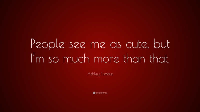 Ashley Tisdale Quote: “People see me as cute, but I’m so much more than that.”