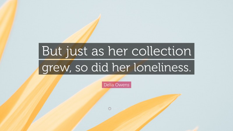 Delia Owens Quote: “But just as her collection grew, so did her loneliness.”