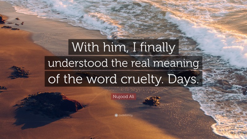 Nujood Ali Quote: “With him, I finally understood the real meaning of the word cruelty. Days.”