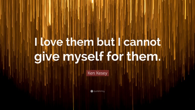 Ken Kesey Quote: “I love them but I cannot give myself for them.”