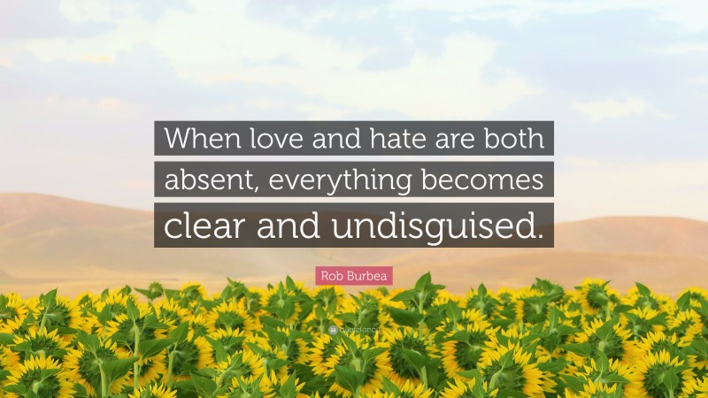Rob Burbea Quote: “When love and hate are both absent, everything becomes clear and undisguised.”
