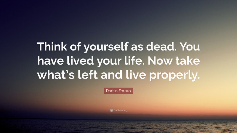 Darius Foroux Quote: “Think of yourself as dead. You have lived your life. Now take what’s left and live properly.”