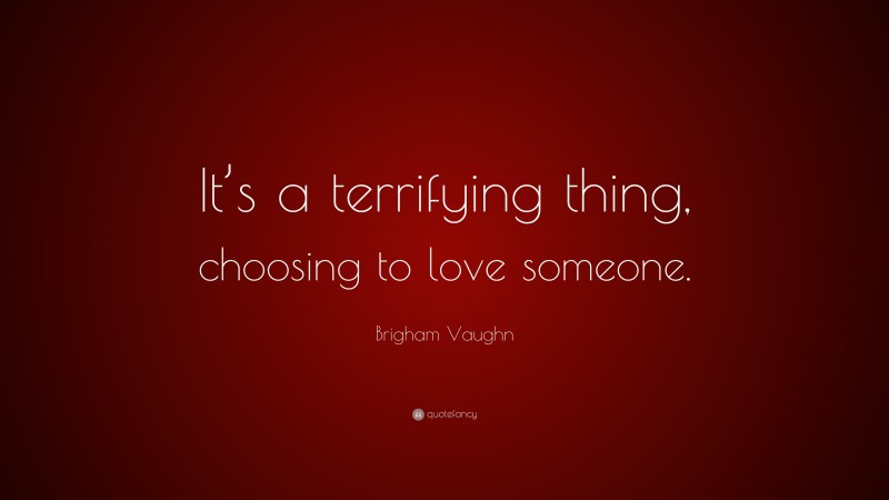Brigham Vaughn Quote: “It’s a terrifying thing, choosing to love someone.”
