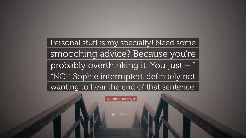 Shannon Messenger Quote: “Personal stuff is my specialty! Need some smooching advice? Because you’re probably overthinking it. You just – ” “NO!” Sophie interrupted, definitely not wanting to hear the end of that sentence.”