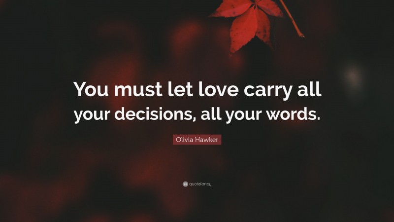 Olivia Hawker Quote: “You must let love carry all your decisions, all your words.”