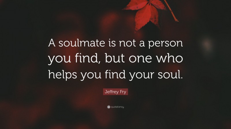 Jeffrey Fry Quote: “A soulmate is not a person you find, but one who helps you find your soul.”