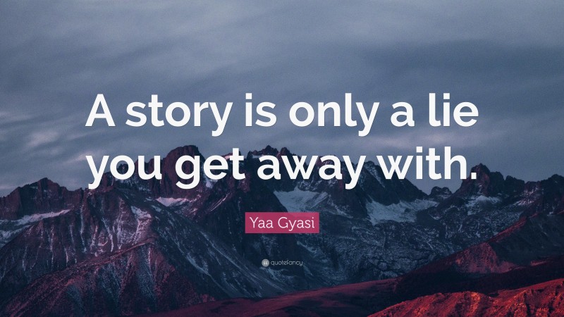 Yaa Gyasi Quote: “A story is only a lie you get away with.”