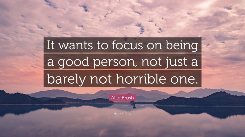 Allie Brosh Quote: “It wants to focus on being a good person, not just a barely not horrible one.”
