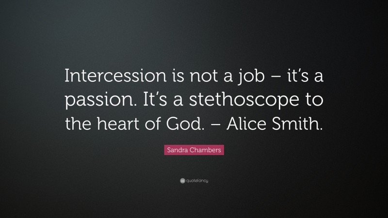 Sandra Chambers Quote: “Intercession is not a job – it’s a passion. It’s a stethoscope to the heart of God. – Alice Smith.”
