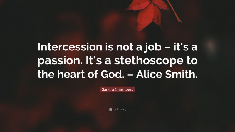 Sandra Chambers Quote: “Intercession is not a job – it’s a passion. It’s a stethoscope to the heart of God. – Alice Smith.”