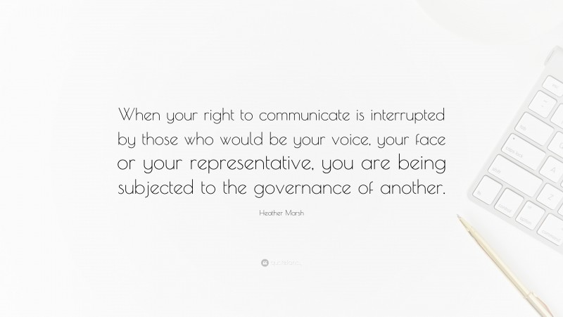 Heather Marsh Quote: “When your right to communicate is interrupted by those who would be your voice, your face or your representative, you are being subjected to the governance of another.”