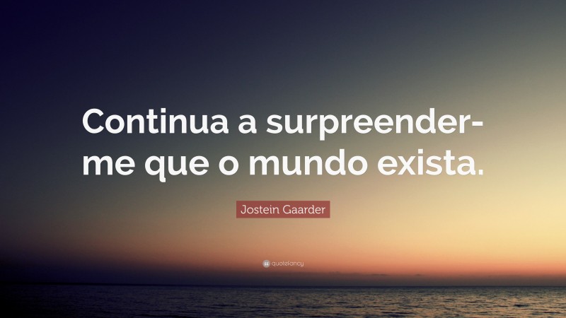 Jostein Gaarder Quote: “Continua a surpreender-me que o mundo exista.”