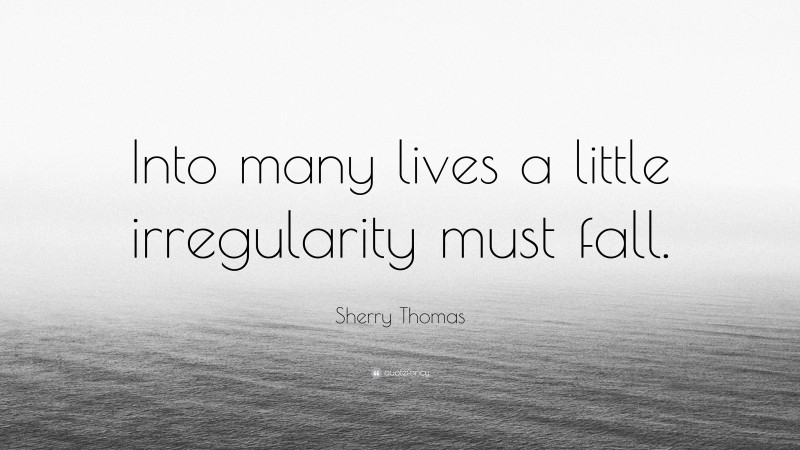 Sherry Thomas Quote: “Into many lives a little irregularity must fall.”