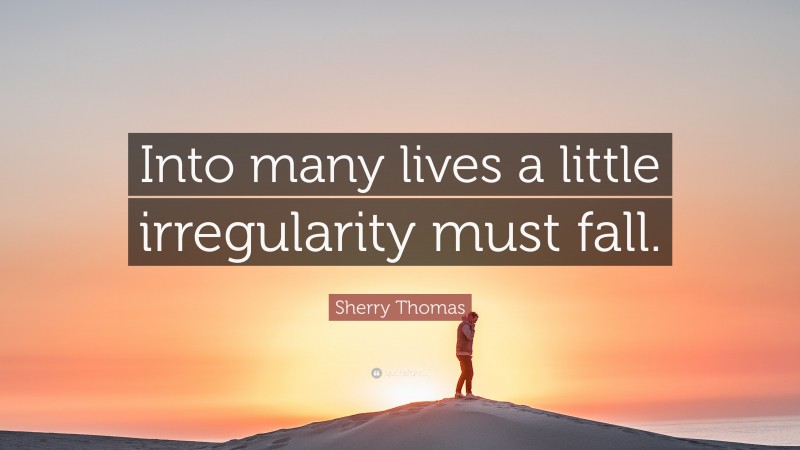 Sherry Thomas Quote: “Into many lives a little irregularity must fall.”