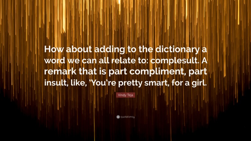 Vindy Teja Quote: “How about adding to the dictionary a word we can all relate to: complesult. A remark that is part compliment, part insult, like, ‘You’re pretty smart, for a girl.”