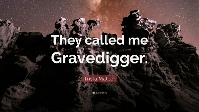 Trista Mateer Quote: “They called me Gravedigger.”