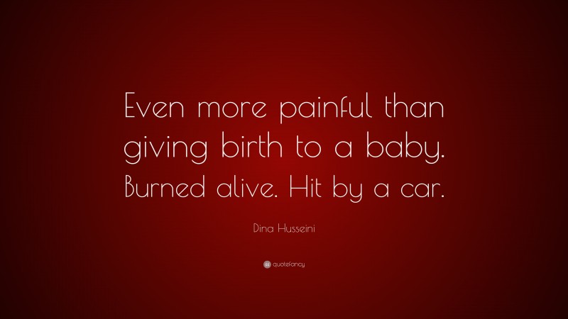 Dina Husseini Quote: “Even more painful than giving birth to a baby. Burned alive. Hit by a car.”