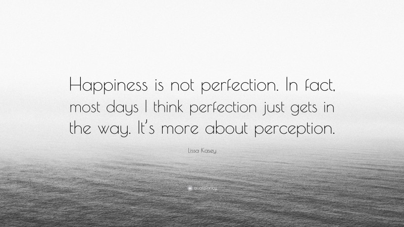 Lissa Kasey Quote: “Happiness is not perfection. In fact, most days I think perfection just gets in the way. It’s more about perception.”