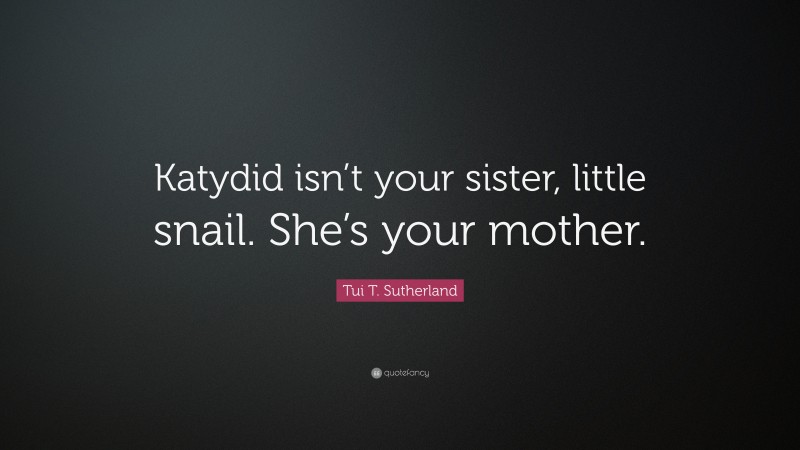 Tui T. Sutherland Quote: “Katydid isn’t your sister, little snail. She’s your mother.”