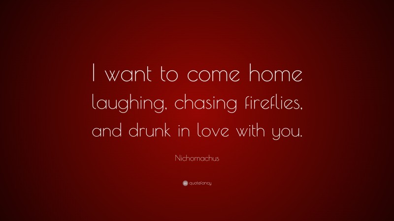 Nichomachus Quote: “I want to come home laughing, chasing fireflies, and drunk in love with you.”