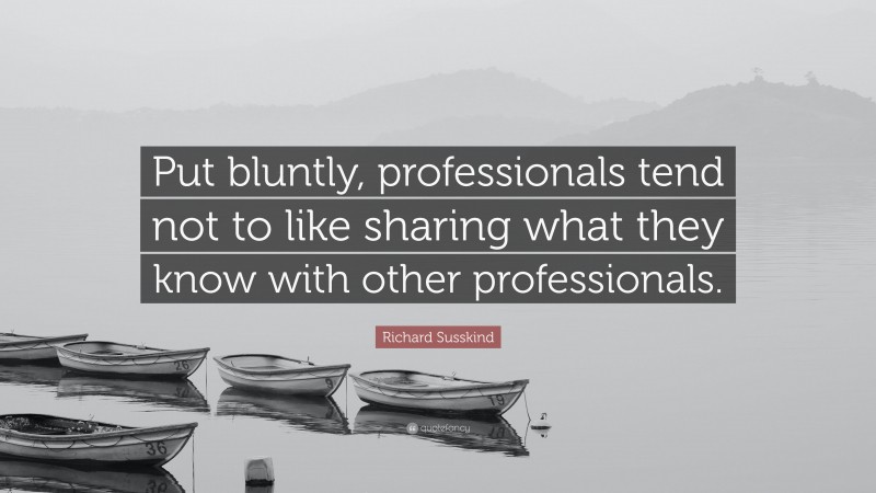 Richard Susskind Quote: “Put bluntly, professionals tend not to like sharing what they know with other professionals.”