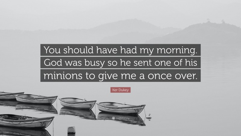 Ker Dukey Quote: “You should have had my morning. God was busy so he sent one of his minions to give me a once over.”