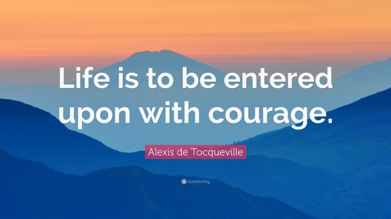 Alexis de Tocqueville Quote: “Life is to be entered upon with courage.”