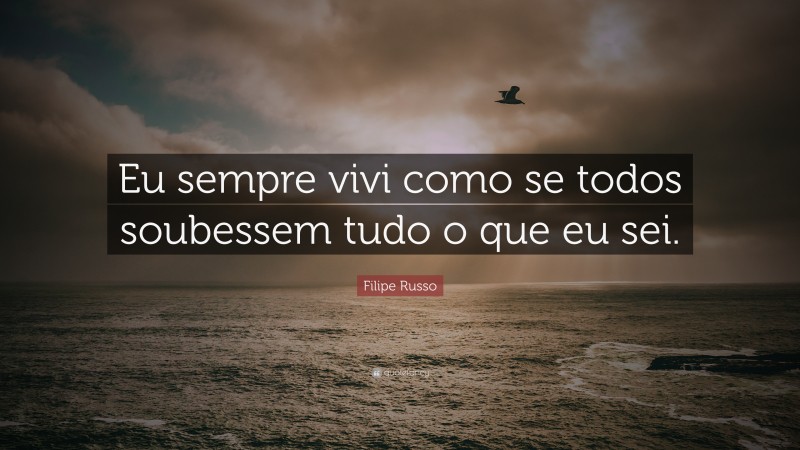 Filipe Russo Quote: “Eu sempre vivi como se todos soubessem tudo o que eu sei.”