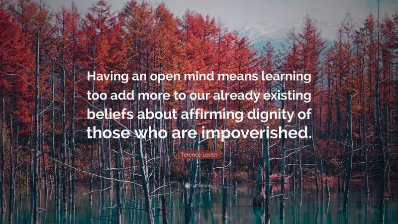 Terence Lester Quote: “Having an open mind means learning too add more to our already existing beliefs about affirming dignity of those who are impoverished.”