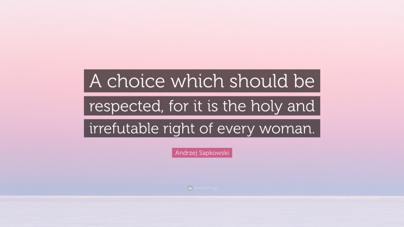 Andrzej Sapkowski Quote: “A choice which should be respected, for it is the holy and irrefutable right of every woman.”
