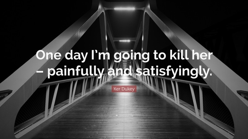 Ker Dukey Quote: “One day I’m going to kill her – painfully and satisfyingly.”