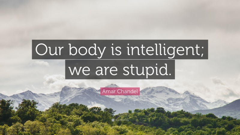 Amar Chandel Quote: “Our body is intelligent; we are stupid.”